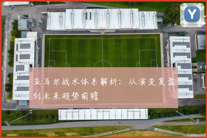 亚马尔战术体系解析：从演变复盘到未来趋势前瞻