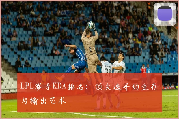 LPL赛季KDA排名：顶尖选手的生存与输出艺术