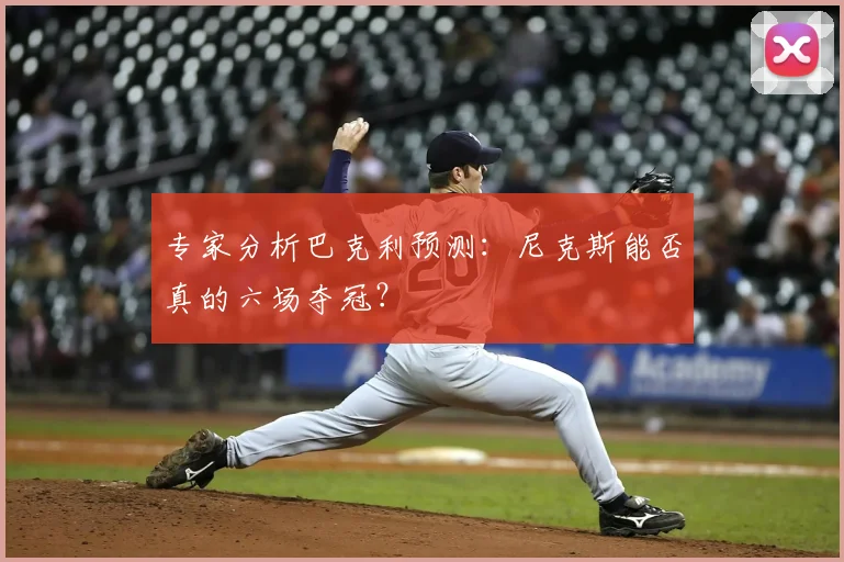 专家分析巴克利预测：尼克斯能否真的六场夺冠？